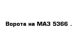 Ворота на МАЗ 5366 .